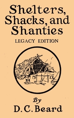 Shelters, Shacks, And Shanties (Legacy Edition): Designs For Cabins And Rustic Living by Daniel Carter Beard