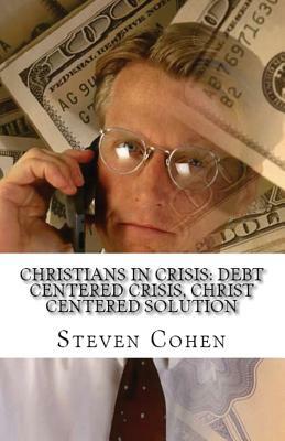 Christians In Crisis: Debt Centered Crisis, Christ Centered Solution by Steven Cohen