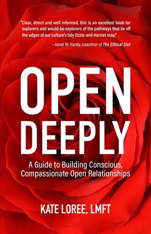 Open Deeply: A Guide to Building Conscious, Compassionate Open Relationships by Kate Loree LMFT