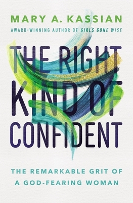 The Right Kind of Confident: The Remarkable Grit of a God-Fearing Woman by Mary A. Kassian