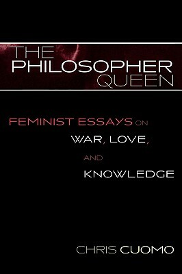The Philosopher Queen: Feminist Essays on War, Love, and Knowledge by Chris Cuomo