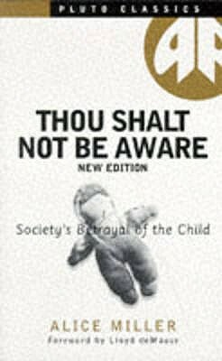 Thou Shalt Not Be Aware: Society's Betrayal of the Child by Alice Miller