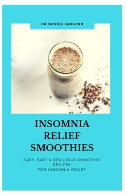 Insomnia Relief Smoothies: easy, fast and delicious smoothies recipes for insomnia relief by Patrick Hamilton