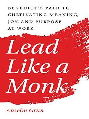 Lead Like a Monk: Benedict's Path to Cultivating Meaning, Joy, and Purpose at Work by Anselm Grün