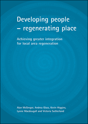 Developing People - Regenerating Place: Achieving Greater Integration for Local Area Regeneration by Andrea Glass, Alan McGregor, Kevin Higgins