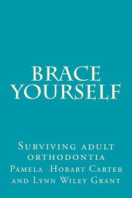 Brace Yourself: Surviving adult orthodontia Everything your orthodontist didn't tell you and some of the things she did by Pamela Hobart Carter, Lynn Wiley Grant