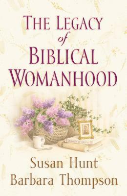 The Legacy of Biblical Womanhood by Susan Hunt, Barbara Thompson