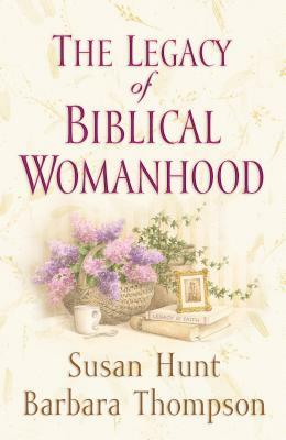 The Legacy of Biblical Womanhood by Barbara Thompson, Susan Hunt