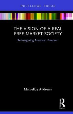 The Vision of a Real Free Market Society: Re-Imagining American Freedom by Marcellus Andrews