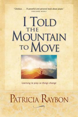 I Told the Mountain to Move: Learning to Pray So Things Change by Patricia Raybon