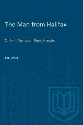 The Man from Halifax: Sir John Thompson, Prime Minister by P. B. Waite