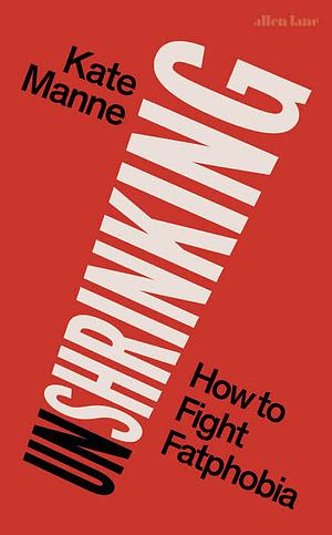 Unshrinking: How to Fight Fatphobia by Kate Manne