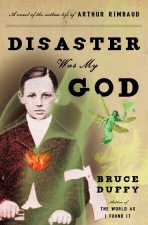 Disaster Was My God: A Novel of the Outlaw Life of Arthur Rimbaud by Bruce Duffy