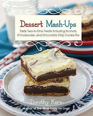 Dessert Mash-Ups: Tasty Two-in-One Treats Including Sconuts, S'morescake, and Chocolate Chip Cookie Pie by Dorothy Kern, Dorothy Kern