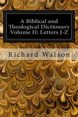 A Biblical and Theological Dictionary Volume II: Letters J-Z: Explanatory of the History, Manners, and Customs of the Jews, and Neighbouring Nations by Richard Watson