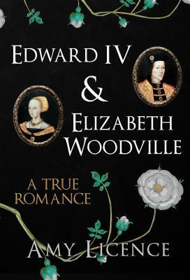 Edward IV and Elizabeth Woodville: A True Romance by Amy Licence