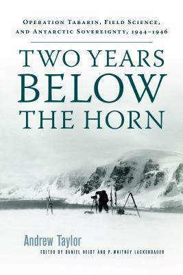 Two Years Below the Horn: Operation Tabarin, Field Science, and Antarctic Sovereignty, 1944–1946 by Andrew Taylor, Daniel Heidt, Whitney Lackenbauer