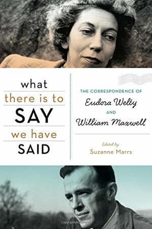 What There Is to Say We Have Said: The Correspondence of Eudora Welty and William Maxwell by Suzanne Marrs