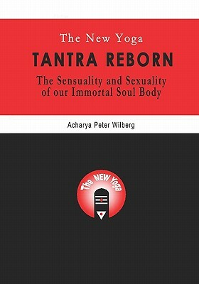 The New Yoga - Tantra Reborn: The Sensuality and Sexuality of our immortal Soul Body by Peter Wilberg