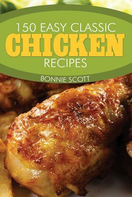 150 Easy Classic Chicken Recipes by Bonnie Scott