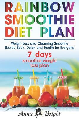 Rainbow Smoothie Diet Plan: Weight Loss and Cleansing Smoothie Recipe Book, Detox and Health for Everyone (+ 3 and 7 days smoothie weight loss pla by Anna Bright