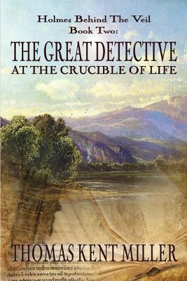 The Great Detective at the Crucible of Life (Holmes Behind The Veil Book 2) by Thomas Kent Miller