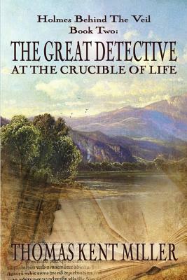 The Great Detective at the Crucible of Life (Holmes Behind The Veil Book 2) by Thomas Kent Miller