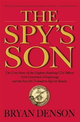 The Spy's Son: The True Story of the Highest-Ranking CIA Officer Ever Convicted of Espionage and the Son He Trained to Spy for Russia by Bryan Denson