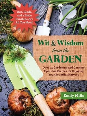 The Wit and Wisdom from the Garden: Over 75 Gardening and Canning Tips, Plus Recipes for Enjoying Your Bountiful Harvest by Emily Mills