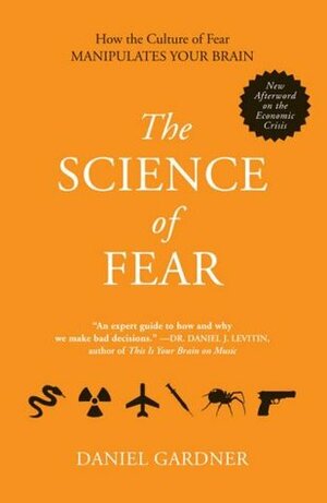 The Science of Fear: How the Culture of Fear Manipulates Your Brain by Daniel Gardner