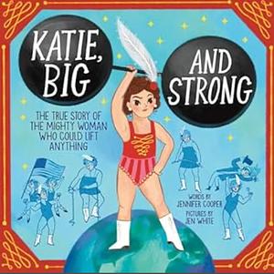 Katie, Big and Strong: The True Story of the Mighty Woman Who Could Lift Anything by Jennifer Cooper