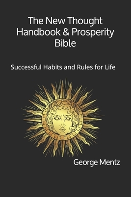 The New Thought Handbook & Prosperity Bible: Successful Habits and Rules for Life by George Mentz