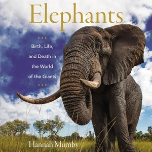 Elephants: Birth, Life, and Death in the World of the Giants by Hannah Mumby