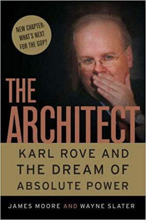 The Architect: Karl Rove and the Dream of Absolute Power by James Moore, Wayne Slater