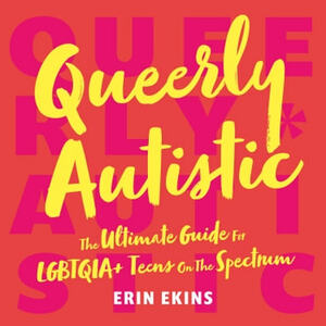 Queerly Autistic: The Ultimate Guide for LGBTQIA+ Teens on the Spectrum by Erin Ekins