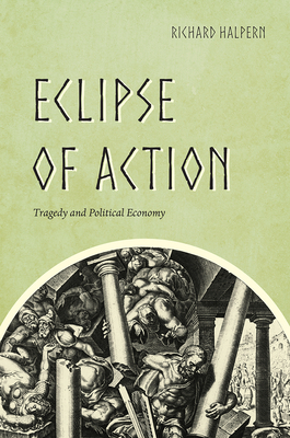 Eclipse of Action: Tragedy and Political Economy by Richard Halpern