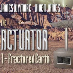 The Actuator: Fractured Earth by James Wymore, Aiden James