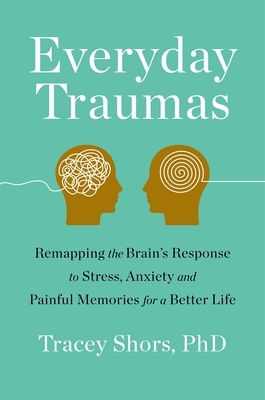Everyday Traumas: Remapping the Brain's Response to Stress, Anxiety, and Painful Memories for a Better Life by Tracey Shors