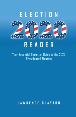 Election 2020 Reader: Your Essential Christian Guide To The 2020 Presidential Election by Lawrence Clayton