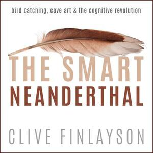 The Smart Neanderthal: Bird Catching, Cave Art & the Cognitive Revolution by Clive Finlayson