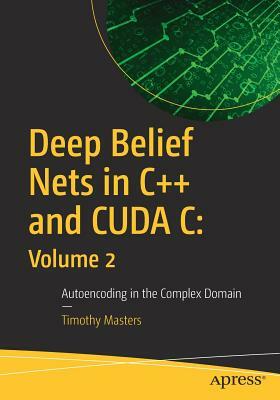 Deep Belief Nets in C++ and Cuda C: Volume 2: Autoencoding in the Complex Domain by Timothy Masters