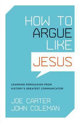 How to Argue Like Jesus: Learning Persuasion from History's Greatest Communicator by Joe Carter, John Coleman