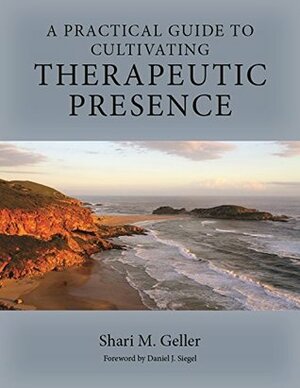 A Practical Guide to Cultivating Therapeutic Presence by Shari Geller