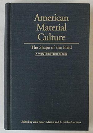 American Material Culture: The Shape of the Field by Ann Smart Martin, J. Ritchie Garrison, Henry Francis du Pont Winterthur Museum