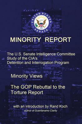 Minority Report: The U.S. Senate Intelligence Committee Study of the CIA's Detention and Interrogation Program -- The GOP Rebuttal to t by Senate Select Committee on Intelligence