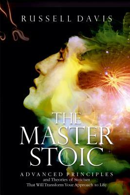 The Master Stoic: Advanced Principles and Theories of Stoicism That Will Transform Your Approach to Life by Russell Davis