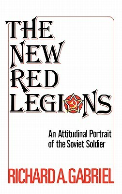 The New Red Legions: An Attitudinal Portrait of the Soviet Soldier by Richard A. Gabriel