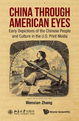 China Through American Eyes: Early Depictions of the Chinese People and Culture in the Us Print Media by Wenxian Zhang