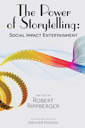 The Power of Storytelling: Social Impact Entertainment by Robert Rippberger, Spencer Moleda