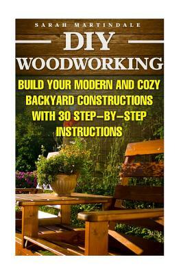 DIY Woodworking: Build Your Modern And Cozy Backyard Constructions With 30 Step-by-Step Instructions: (Wood Pallets, Wood Pallet Projec by Sarah Martindale